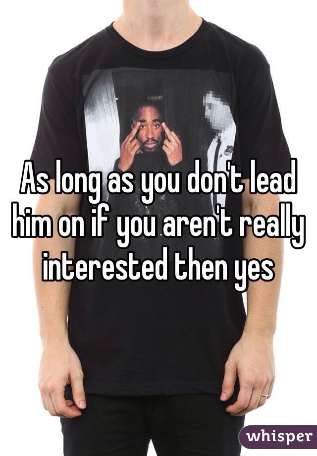 As long as you don't lead him on if you aren't really interested then yes