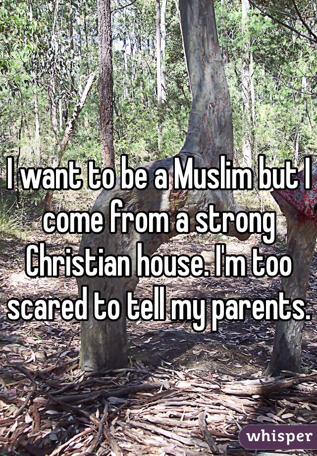 I want to be a Muslim but I come from a strong Christian house. I'm too scared to tell my parents.