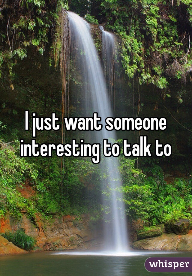 I just want someone interesting to talk to