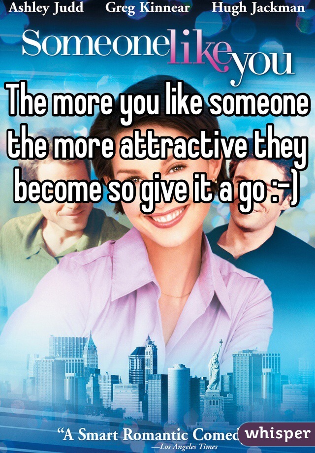 The more you like someone the more attractive they become so give it a go :-) 