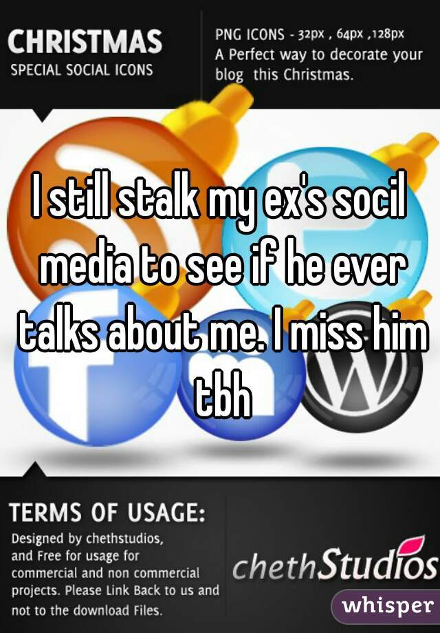 I still stalk my ex's socil media to see if he ever talks about me. I miss him tbh