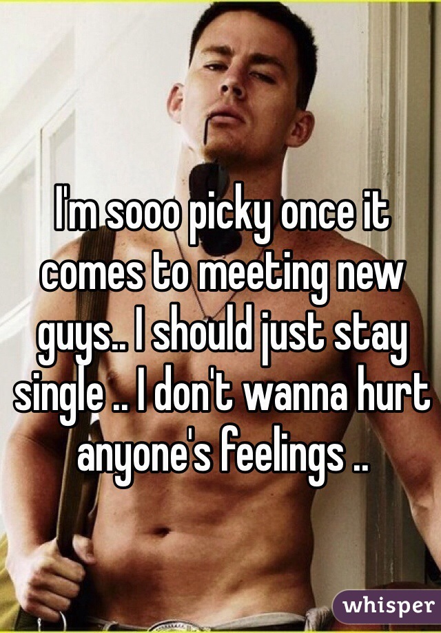 I'm sooo picky once it comes to meeting new guys.. I should just stay single .. I don't wanna hurt anyone's feelings .. 