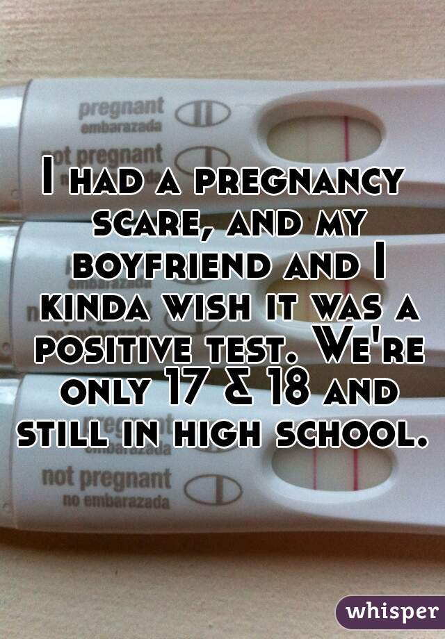 I had a pregnancy scare, and my boyfriend and I kinda wish it was a positive test. We're only 17 & 18 and still in high school. 