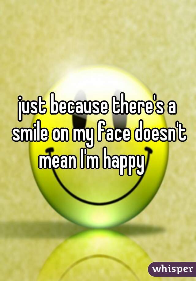 just because there's a smile on my face doesn't mean I'm happy    