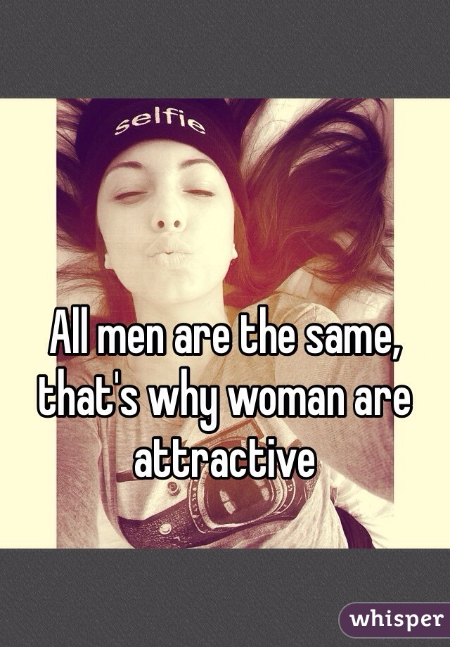 All men are the same, that's why woman are attractive 