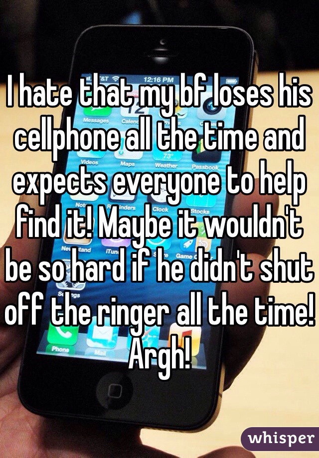 I hate that my bf loses his cellphone all the time and expects everyone to help find it! Maybe it wouldn't be so hard if he didn't shut off the ringer all the time! Argh! 