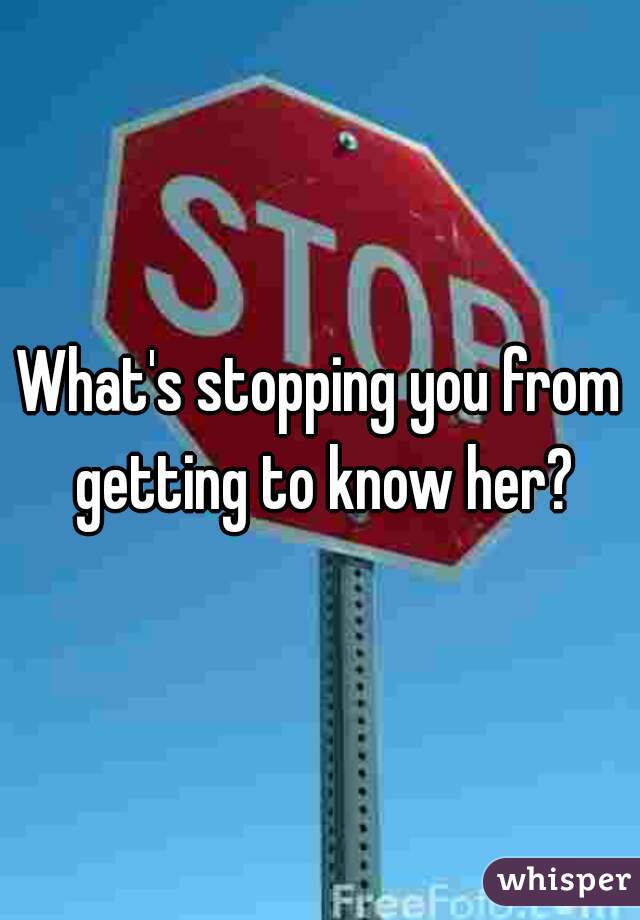 What's stopping you from getting to know her?