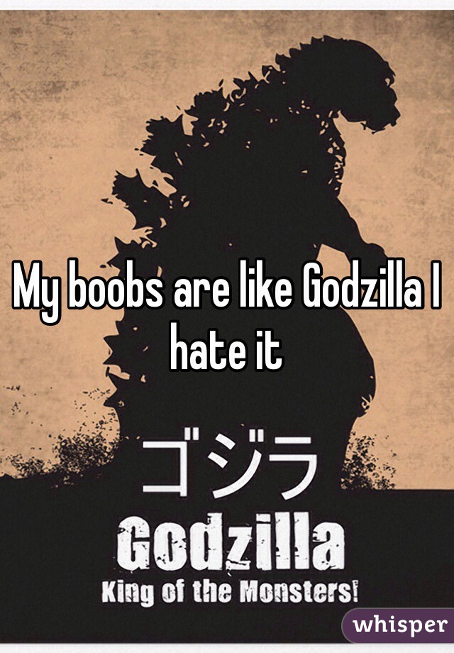 My boobs are like Godzilla I hate it