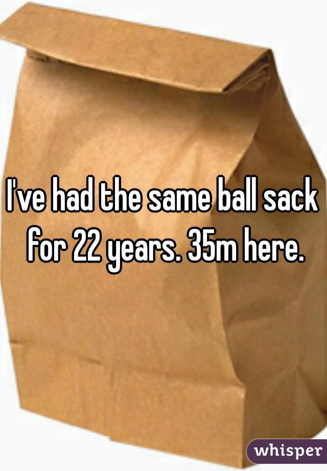 I've had the same ball sack for 22 years. 35m here.