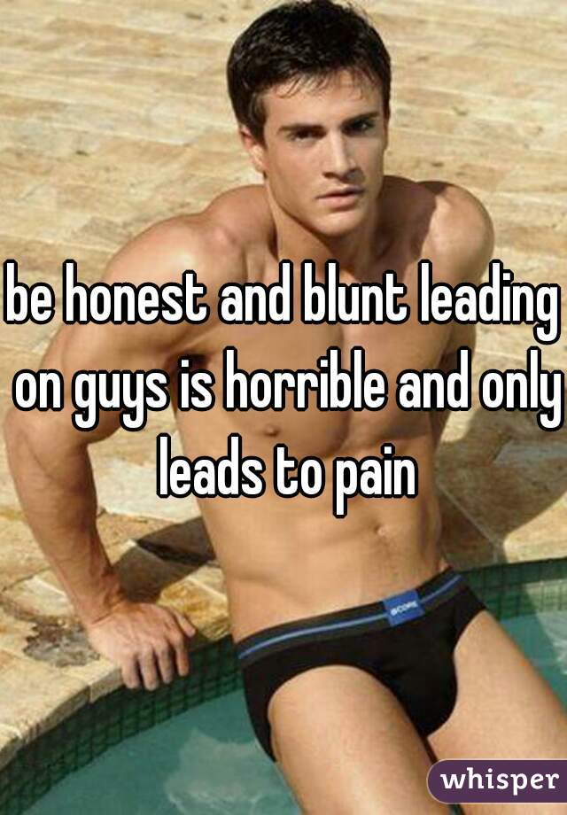 be honest and blunt leading on guys is horrible and only leads to pain