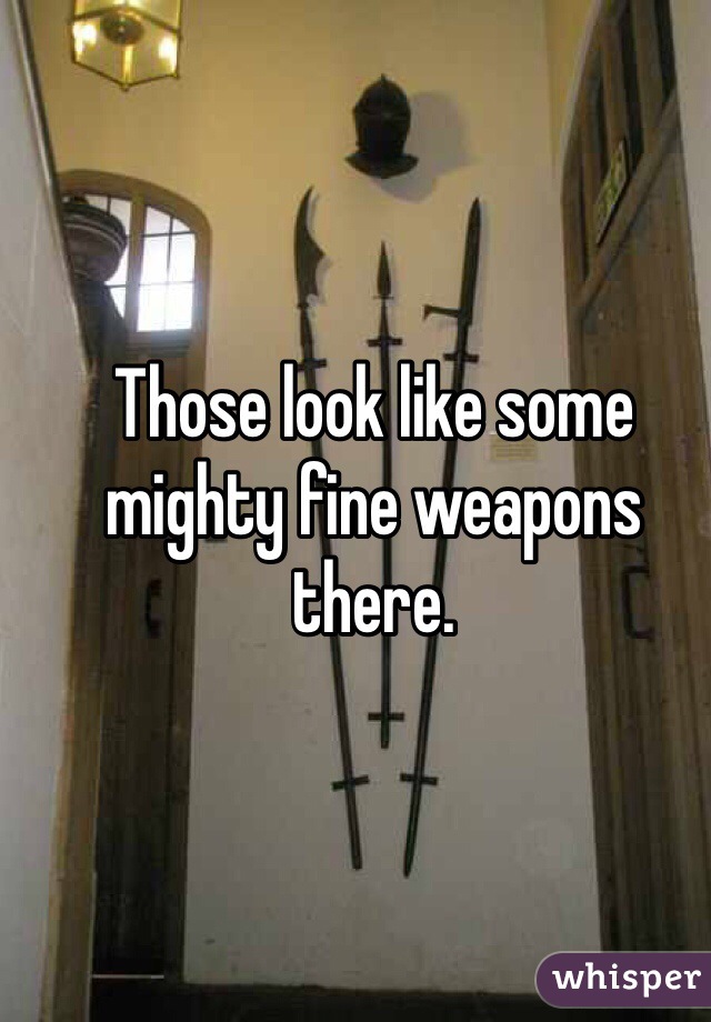 Those look like some mighty fine weapons there.