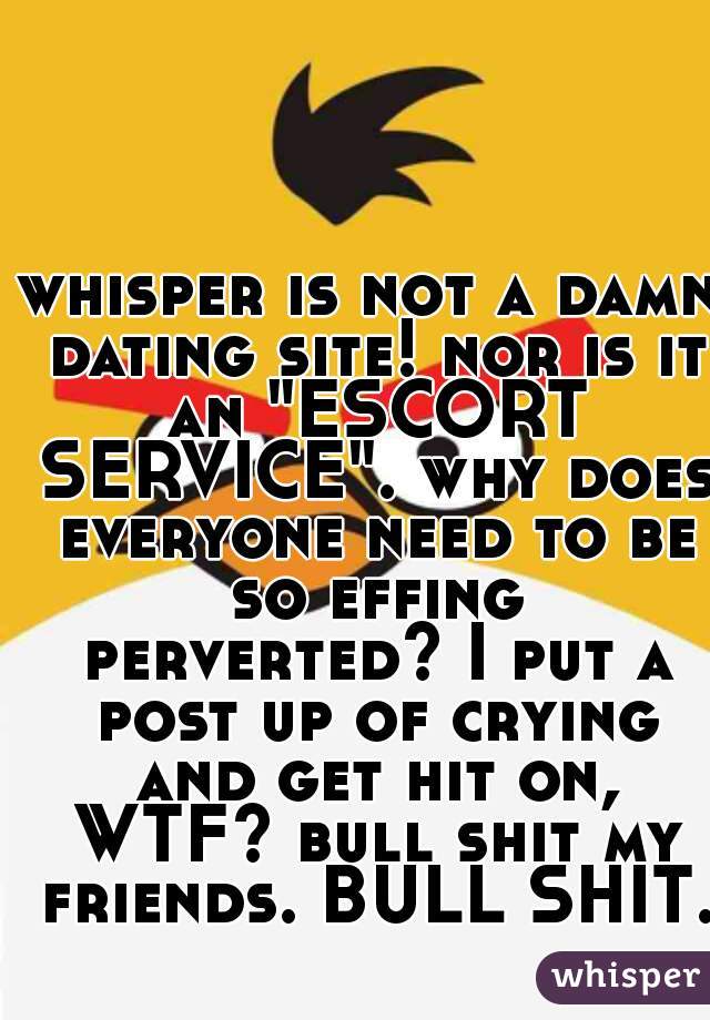 whisper is not a damn dating site! nor is it an "ESCORT SERVICE". why does everyone need to be so effing perverted? I put a post up of crying and get hit on, WTF? bull shit my friends. BULL SHIT.  
