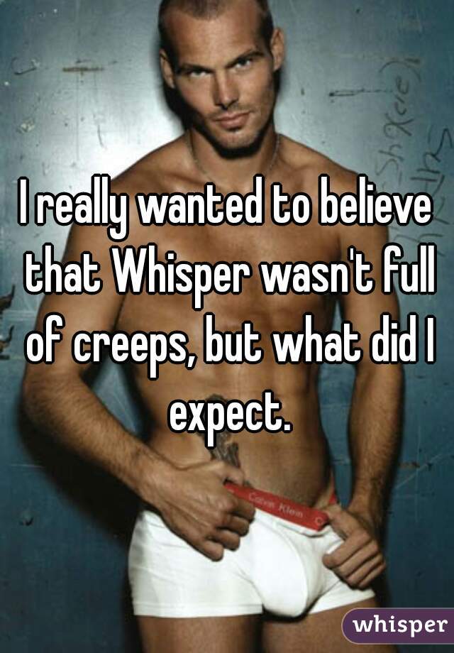 I really wanted to believe that Whisper wasn't full of creeps, but what did I expect.