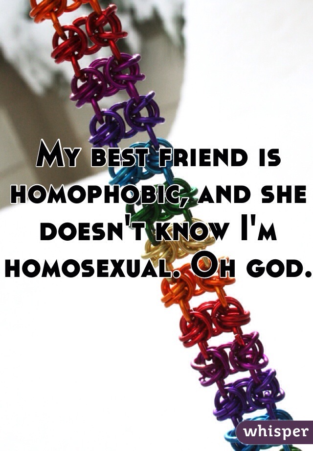 My best friend is homophobic, and she doesn't know I'm homosexual. Oh god.