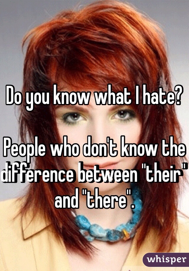 Do you know what I hate?

People who don't know the difference between "their" and "there". 