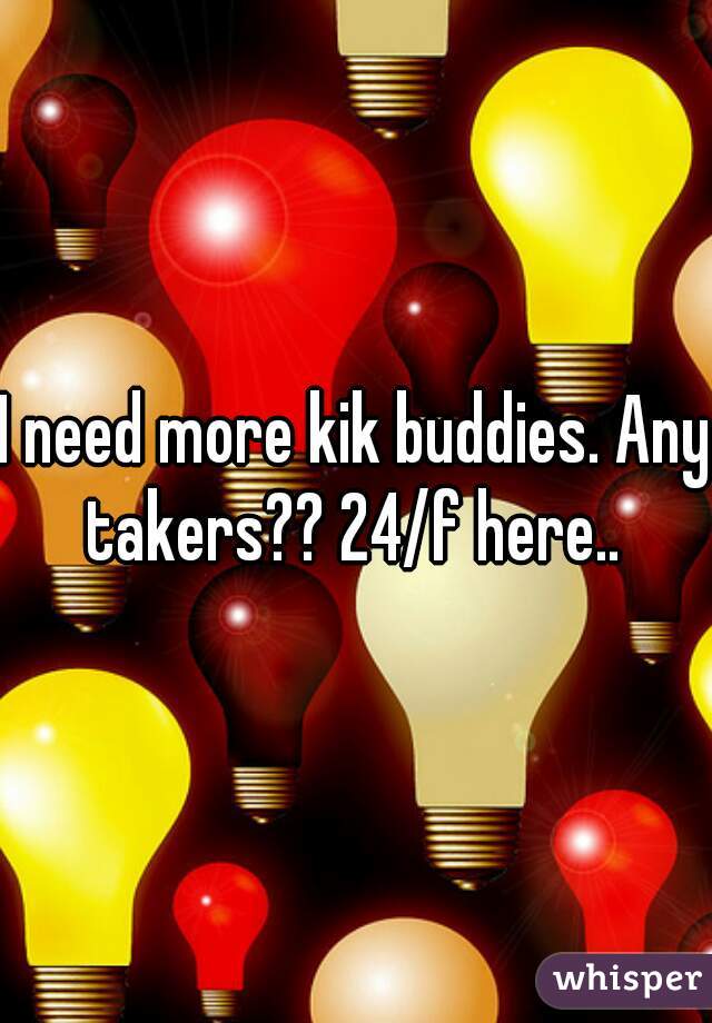 I need more kik buddies. Any takers?? 24/f here.. 