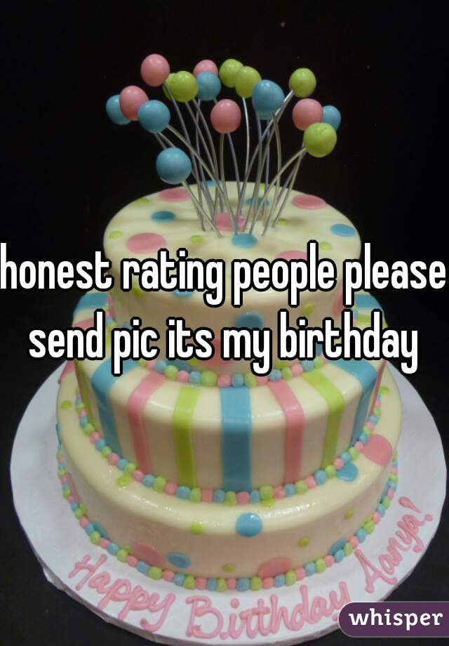 honest rating people please send pic its my birthday 