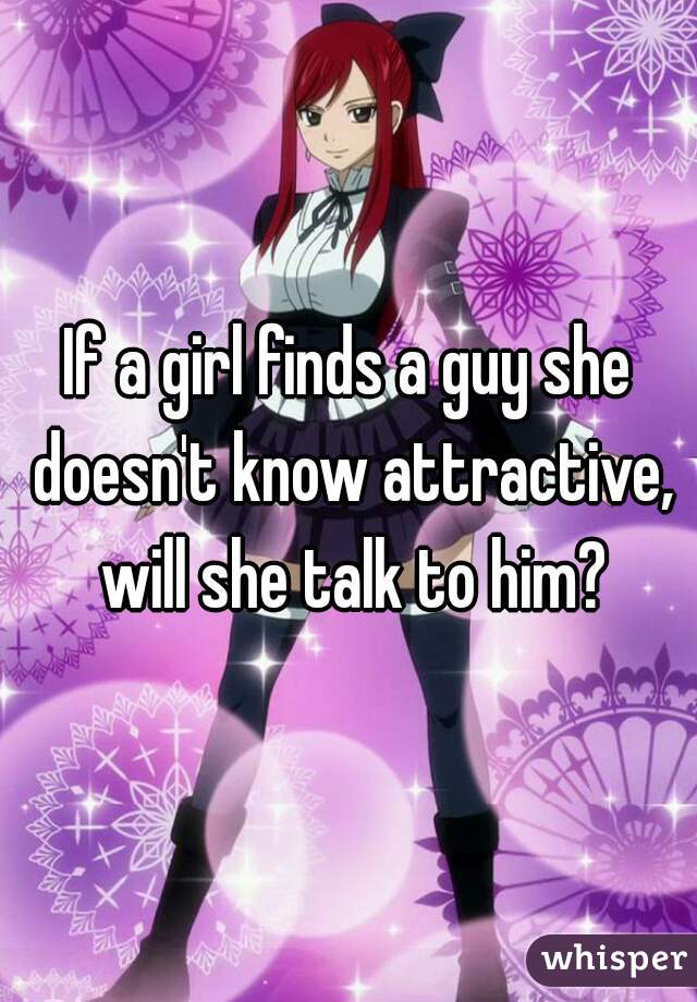 If a girl finds a guy she doesn't know attractive, will she talk to him?