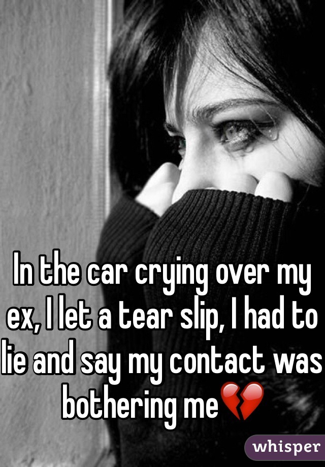 In the car crying over my ex, I let a tear slip, I had to lie and say my contact was bothering me💔