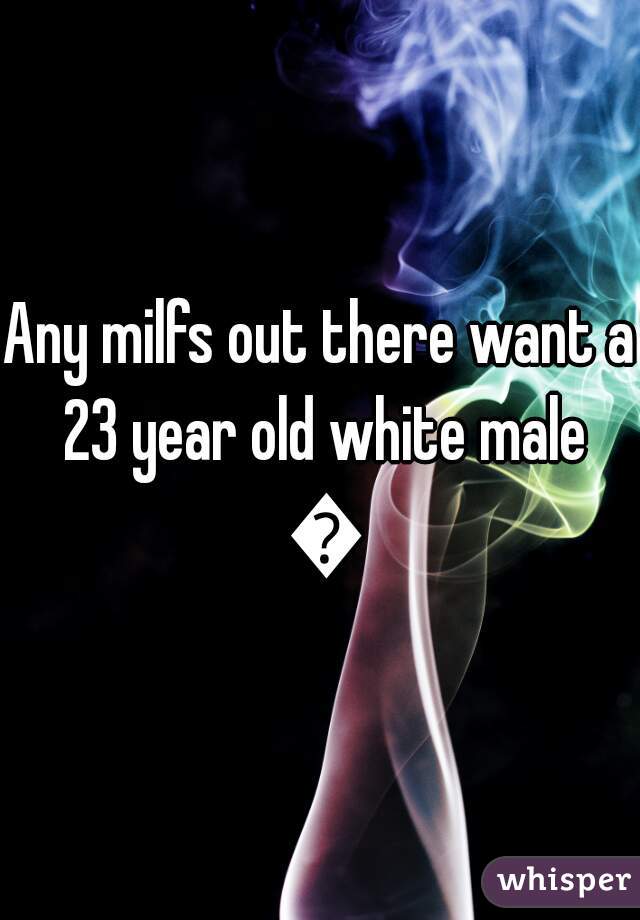 Any milfs out there want a 23 year old white male 😜
