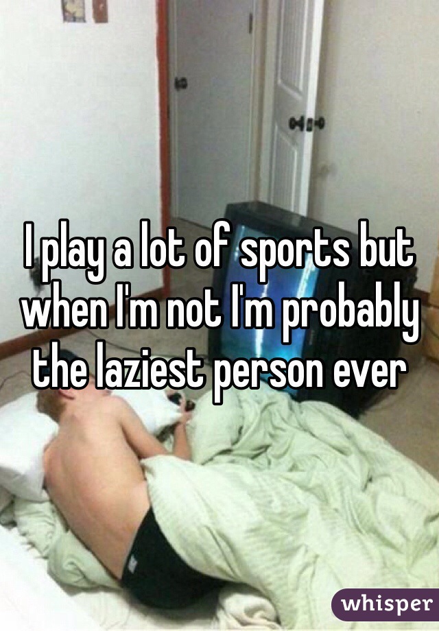 I play a lot of sports but when I'm not I'm probably the laziest person ever