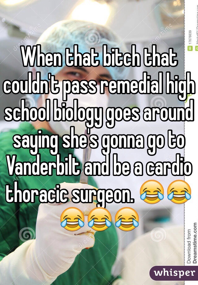 When that bitch that couldn't pass remedial high school biology goes around saying she's gonna go to Vanderbilt and be a cardio thoracic surgeon. 😂😂😂😂😂