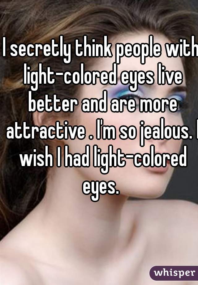 I secretly think people with light-colored eyes live better and are more attractive . I'm so jealous. I wish I had light-colored eyes. 