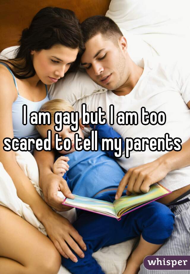 I am gay but I am too scared to tell my parents  