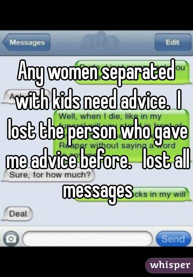Any women separated with kids need advice.  I lost the person who gave me advice before.   lost all messages