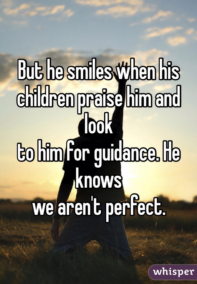 But he smiles when his children praise him and look
to him for guidance. He knows
we aren't perfect.