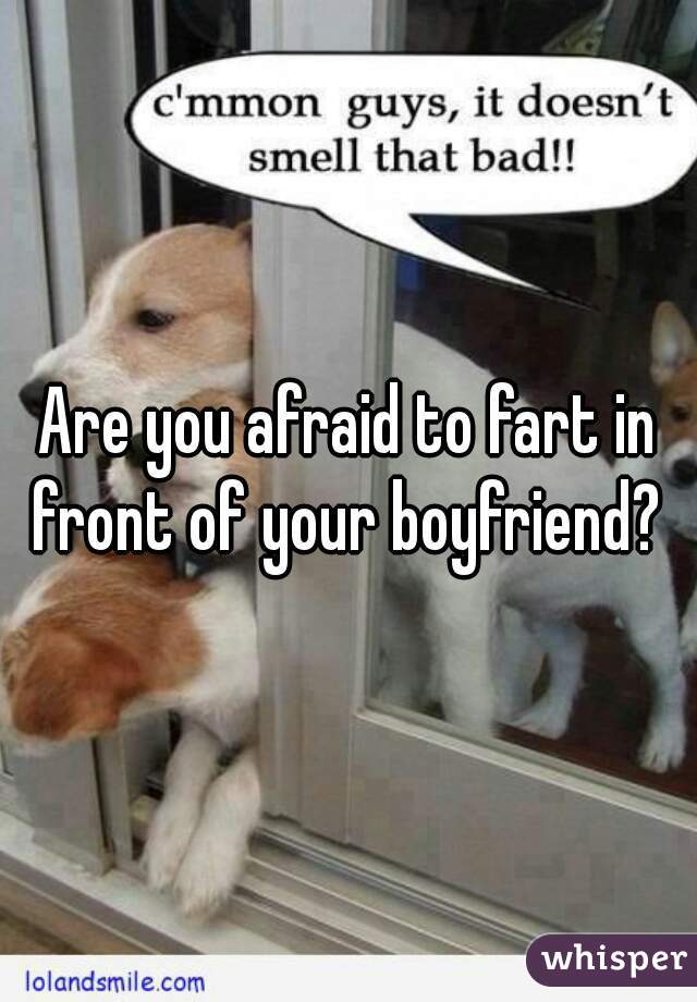Are you afraid to fart in front of your boyfriend? 