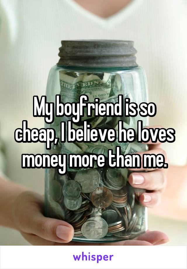 My boyfriend is so cheap, I believe he loves money more than me.