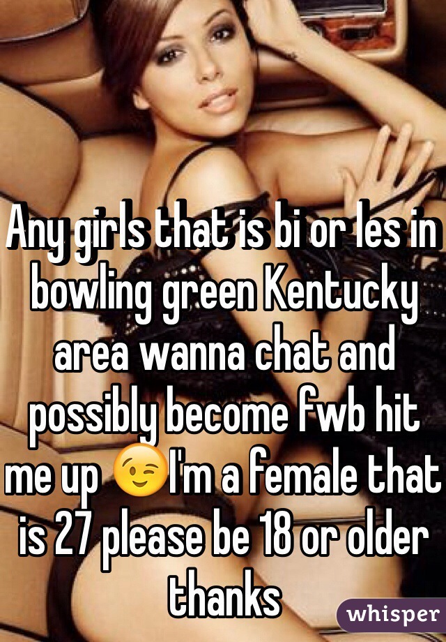 Any girls that is bi or les in bowling green Kentucky area wanna chat and possibly become fwb hit me up 😉I'm a female that is 27 please be 18 or older thanks 