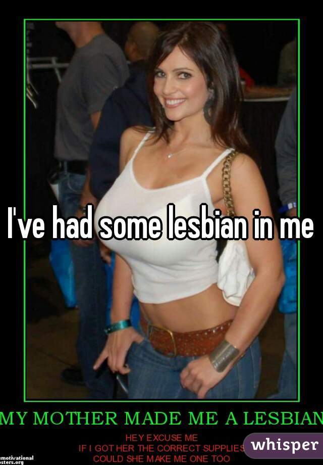 I've had some lesbian in me