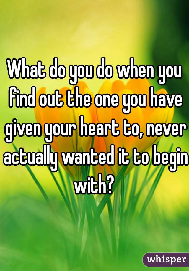 What do you do when you find out the one you have given your heart to, never actually wanted it to begin with? 