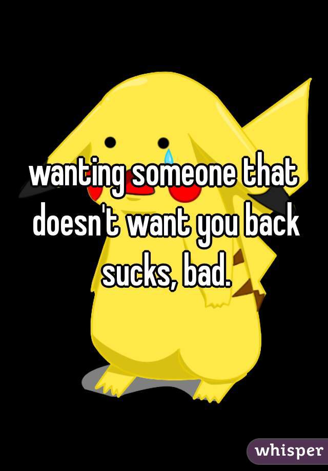 wanting someone that doesn't want you back sucks, bad.
