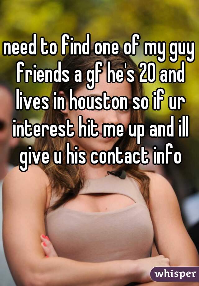need to find one of my guy friends a gf he's 20 and lives in houston so if ur interest hit me up and ill give u his contact info