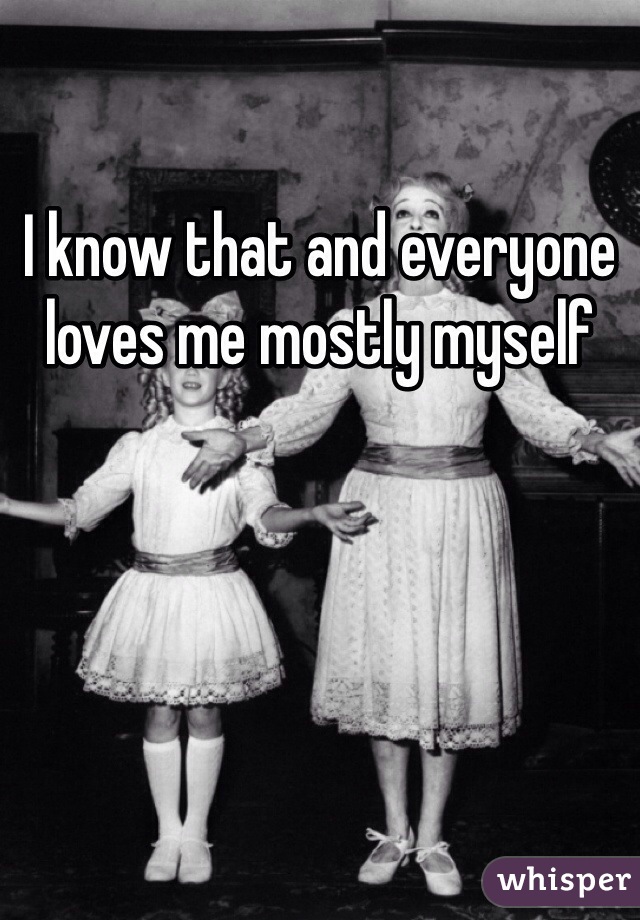 I know that and everyone loves me mostly myself 