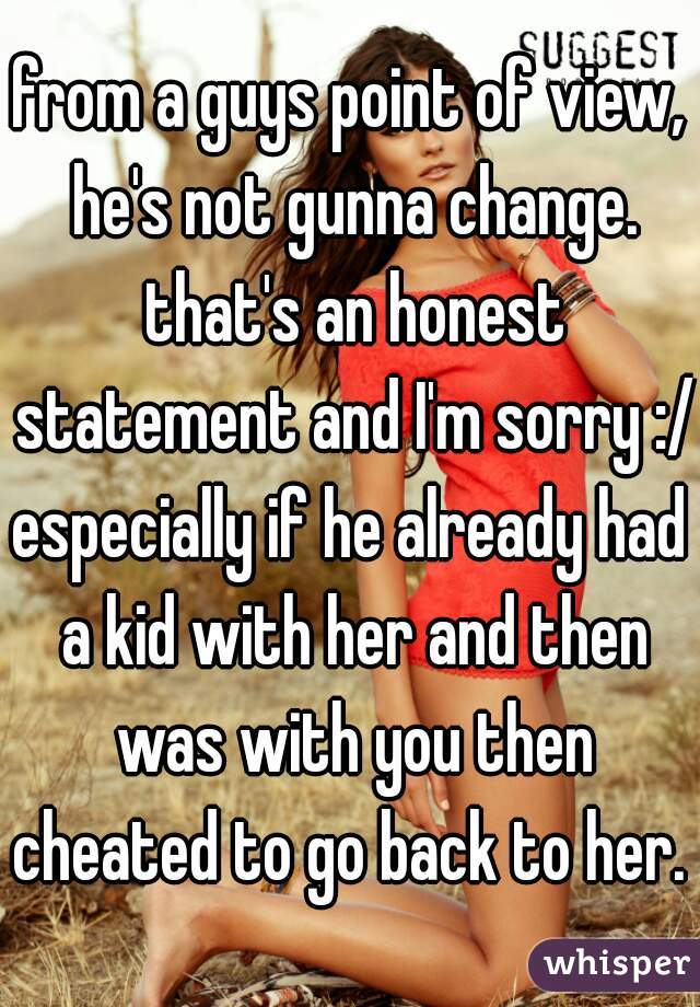 from a guys point of view, he's not gunna change. that's an honest statement and I'm sorry :/
especially if he already had a kid with her and then was with you then cheated to go back to her. 