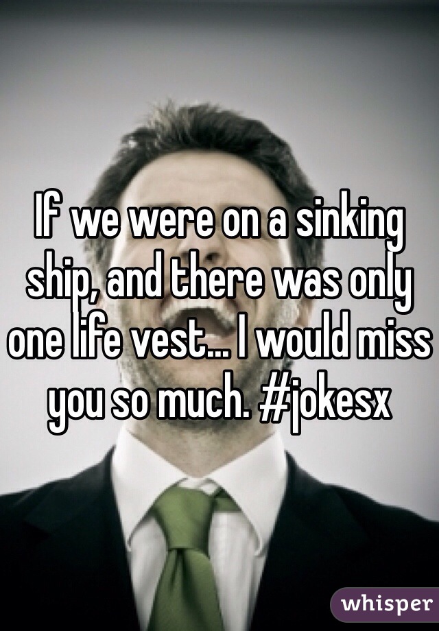 If we were on a sinking ship, and there was only one life vest... I would miss you so much. #jokesx