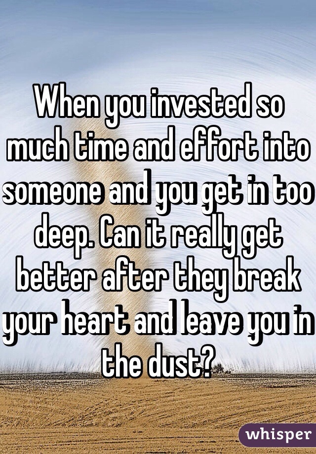 When you invested so much time and effort into someone and you get in too deep. Can it really get better after they break your heart and leave you in the dust? 