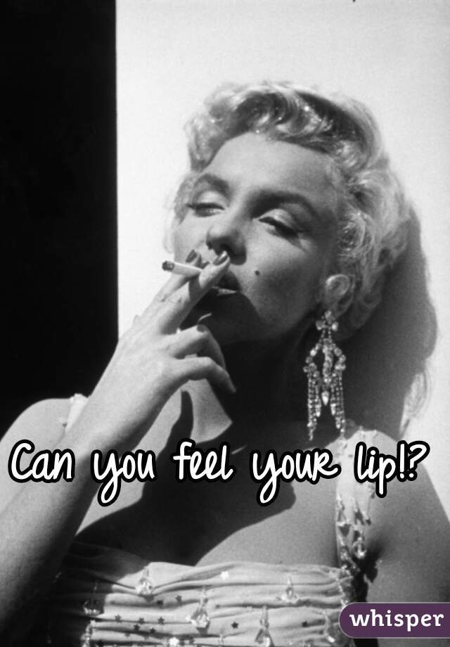 Can you feel your lip!?