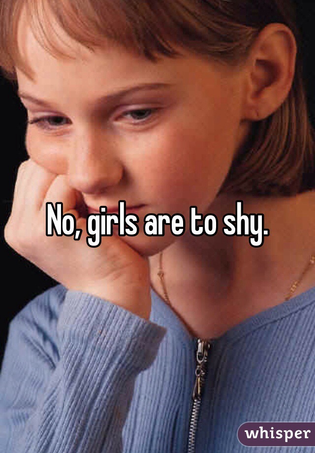 No, girls are to shy.