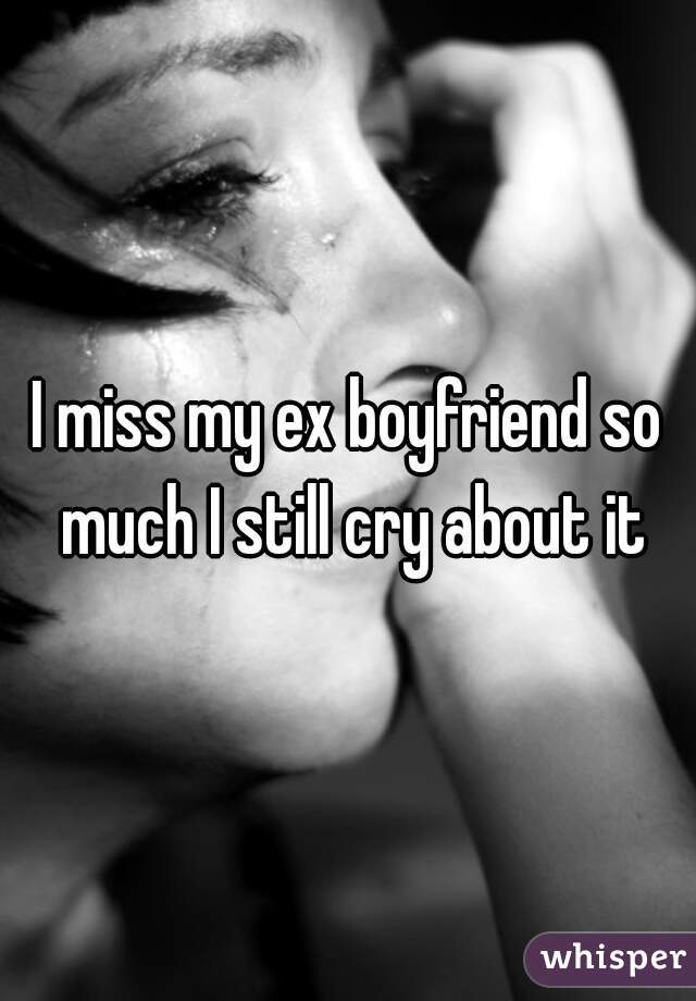 I miss my ex boyfriend so much I still cry about it