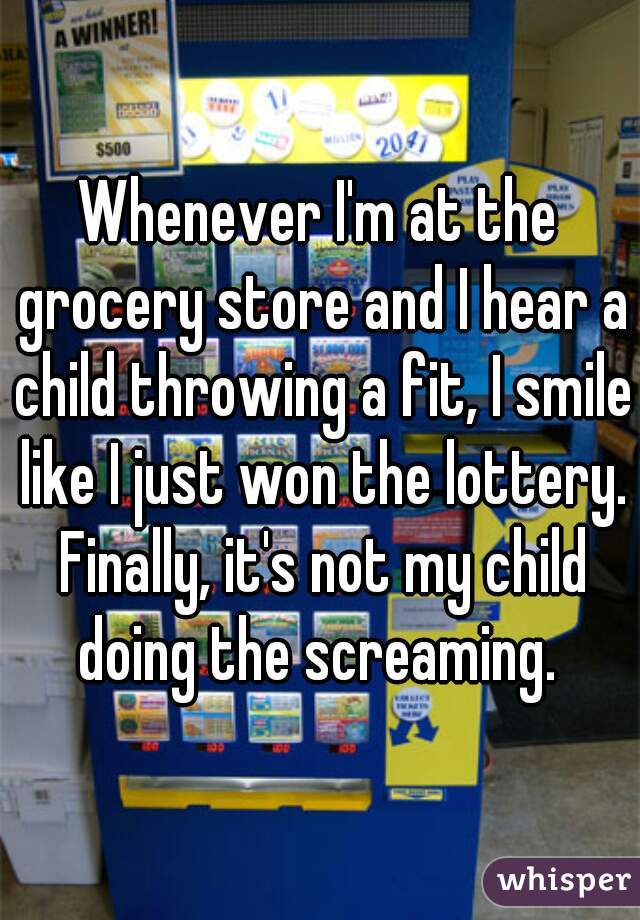 Whenever I'm at the grocery store and I hear a child throwing a fit, I smile like I just won the lottery. Finally, it's not my child doing the screaming. 