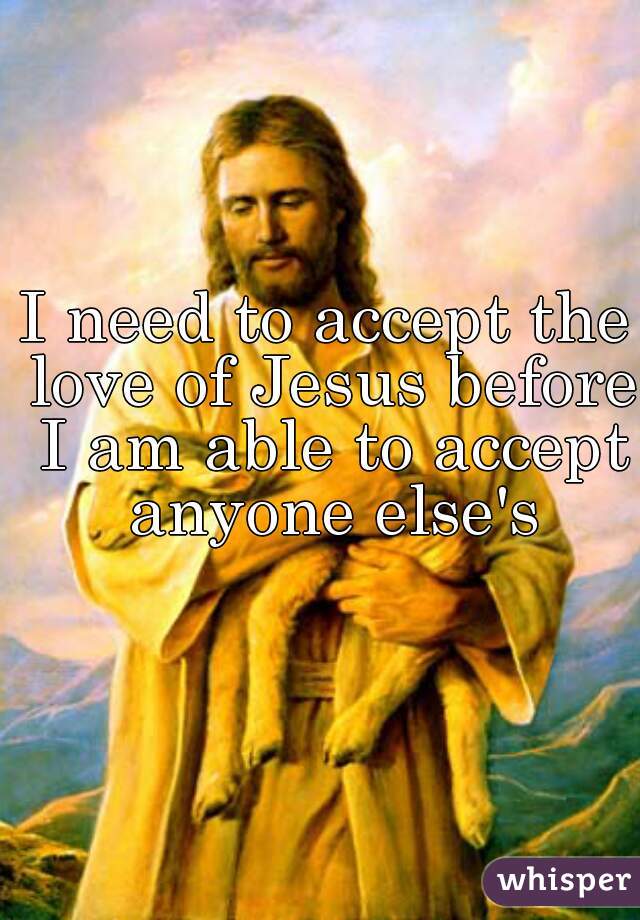 I need to accept the love of Jesus before I am able to accept anyone else's