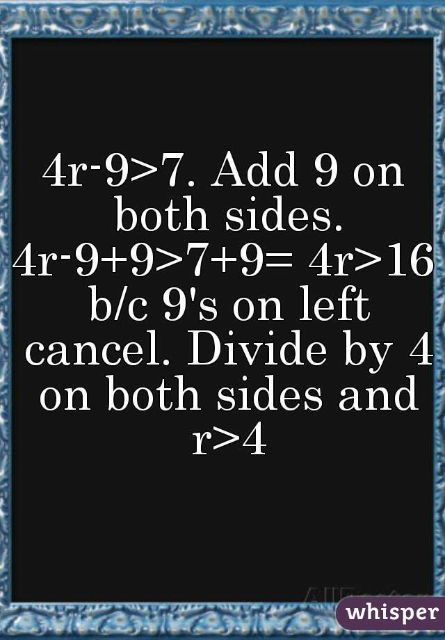 4r-9>7. Add 9 on both sides.
4r-9+9>7+9= 4r>16 b/c 9's on left cancel. Divide by 4 on both sides and r>4