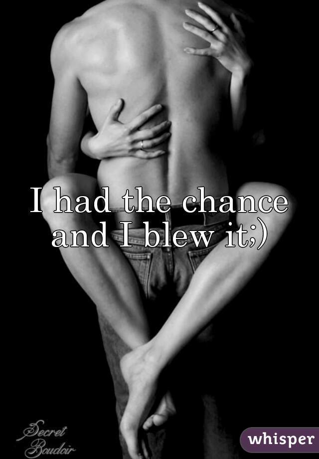
I had the chance and I blew it;) 