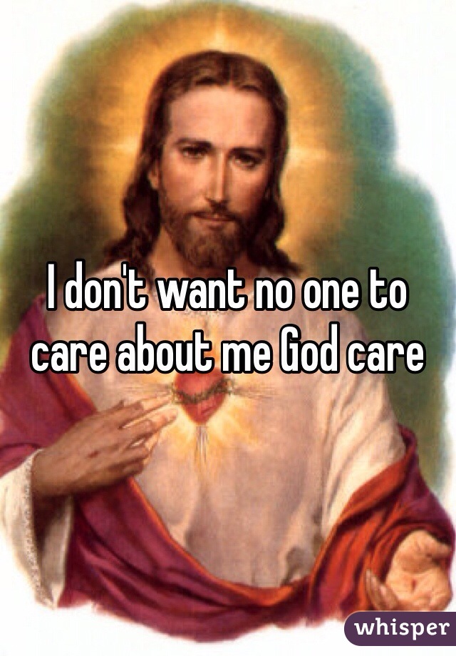 I don't want no one to care about me God care