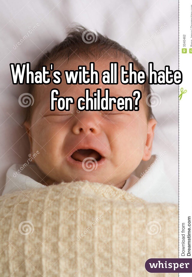 What's with all the hate for children?